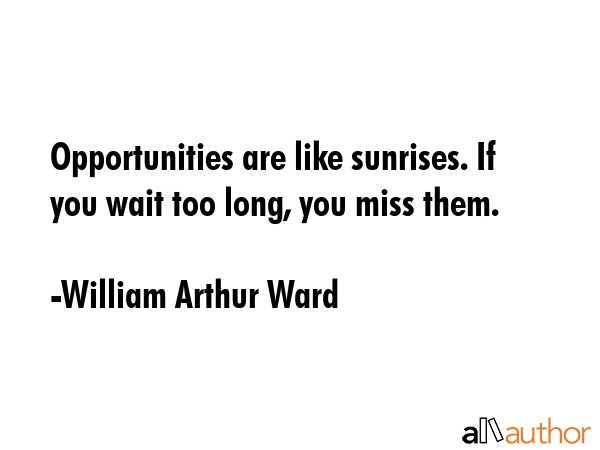 Opportunities are like sunrises. If you wait too long, you miss them. - William Arthur Ward Quote