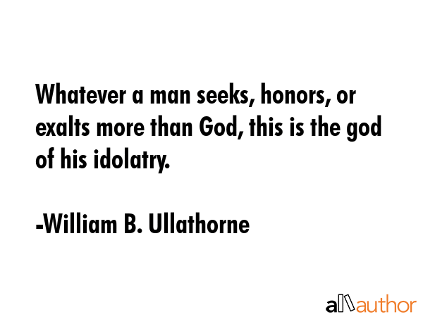 Whatever a man seeks, honors, or exalts more than God, this is the god of his idolatry. - William B. Ullathorne Quote GIF