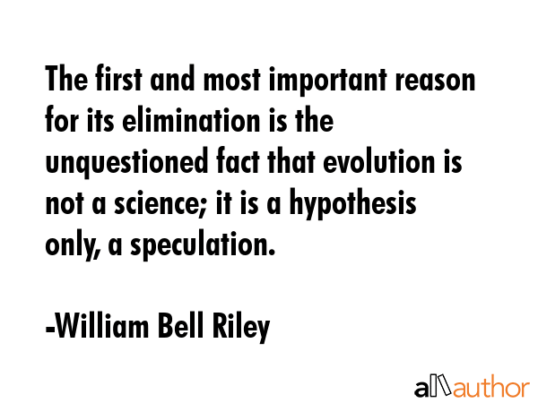 The first and most important reason for its elimination is the unquestioned fact that evolution is... - William Bell Riley Quote GIF