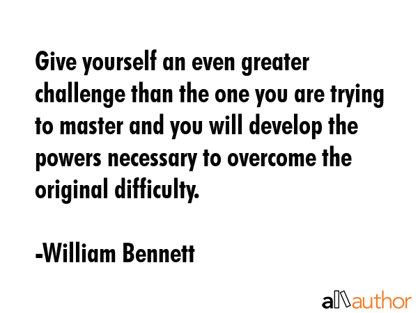Give yourself an even greater challenge than the one you are trying to master and you will develop... - William Bennett Quote GIF
