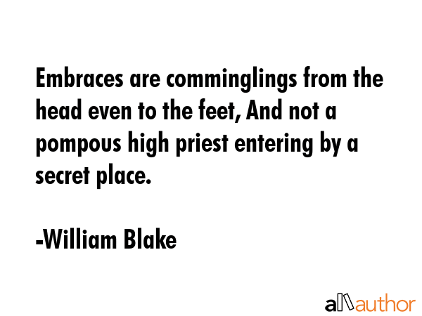 Embraces are comminglings from the head even to the feet, And not a pompous high priest entering by a secret place. - William Blake Quote
