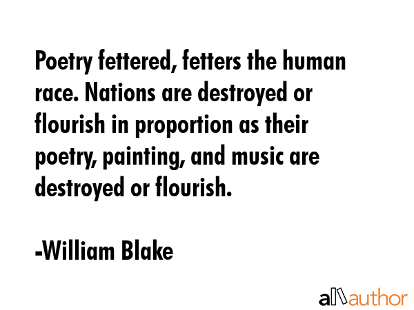 Poetry fettered, fetters the human race. Nations are destroyed or flourish in proportion as their poetry, painting, and music are destroyed or flourish. - William Blake Quote