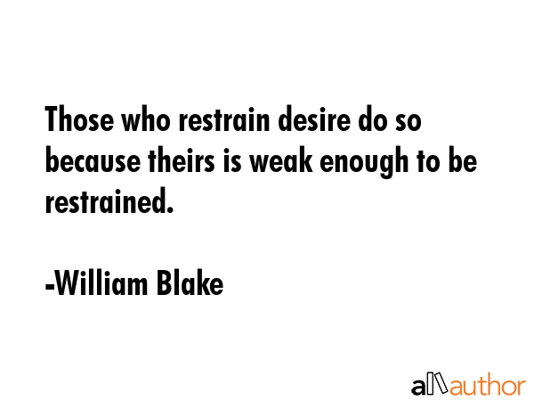 Those who restrain desire do so because theirs is weak enough to be restrained. - William Blake Quote