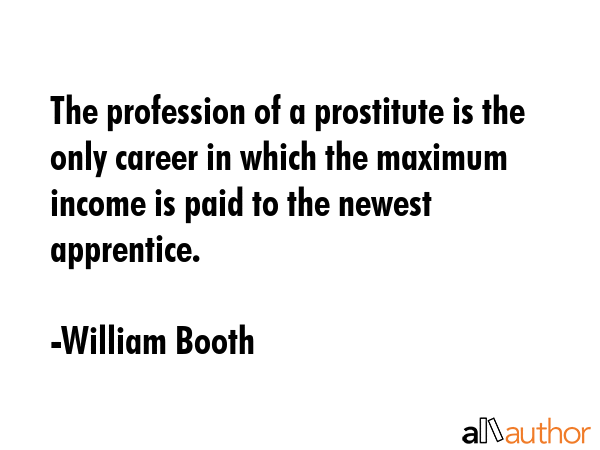 The profession of a prostitute is the only career in which the maximum income is paid to the newest... - William Booth Quote GIF