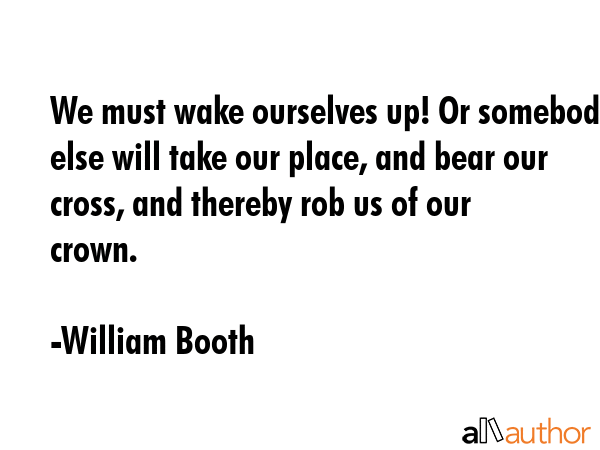 We must wake ourselves up! Or somebody else will take our place, and bear our cross, and thereby... - William Booth Quote GIF