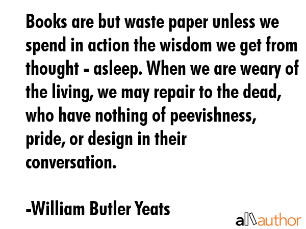 Books are but waste paper unless we spend in action the wisdom we get from thought - asleep. When... - William Butler Yeats Quote GIF