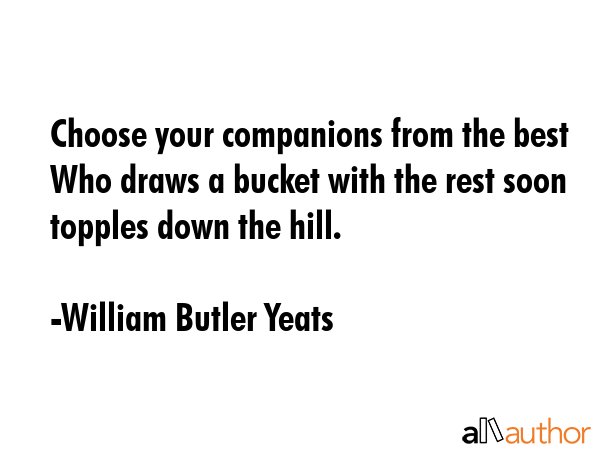 Choose your companions from the best Who draws a bucket with the rest soon topples down the hill. - William Butler Yeats Quote GIF