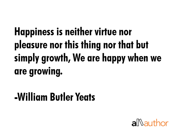 Happiness is neither virtue nor pleasure nor this thing nor that but simply growth, We are happy... - William Butler Yeats Quote GIF
