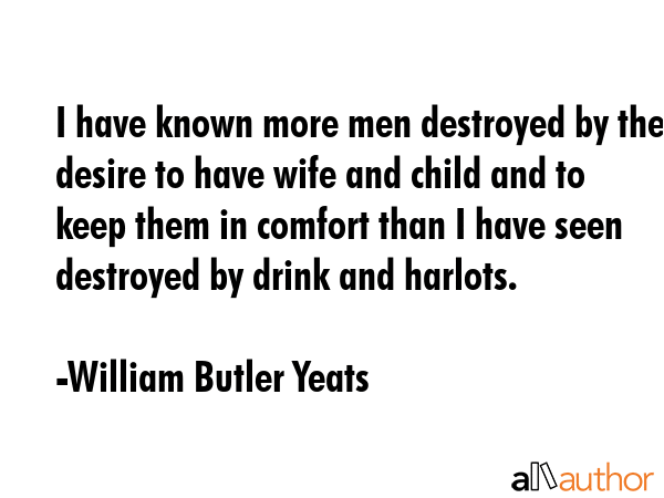 I have known more men destroyed by the desire to have wife and child and to keep them in comfort... - William Butler Yeats Quote GIF