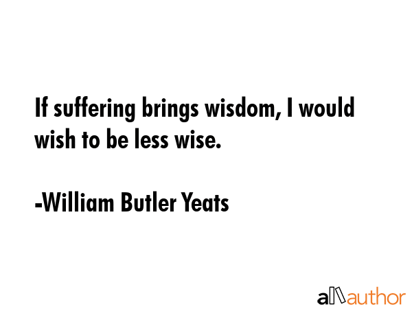 If suffering brings wisdom, I would wish to be less wise. - William Butler Yeats Quote GIF
