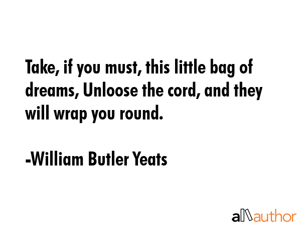 Take, if you must, this little bag of dreams, Unloose the cord, and they will wrap you round. - William Butler Yeats Quote GIF