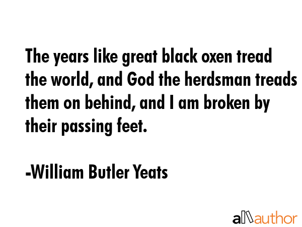 The years like great black oxen tread the world, and God the herdsman treads them on behind, and I... - William Butler Yeats Quote GIF