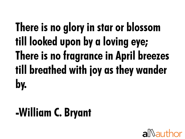 There is no glory in star or blossom till looked upon by a loving eye; There is no fragrance in... - William C. Bryant Quote GIF