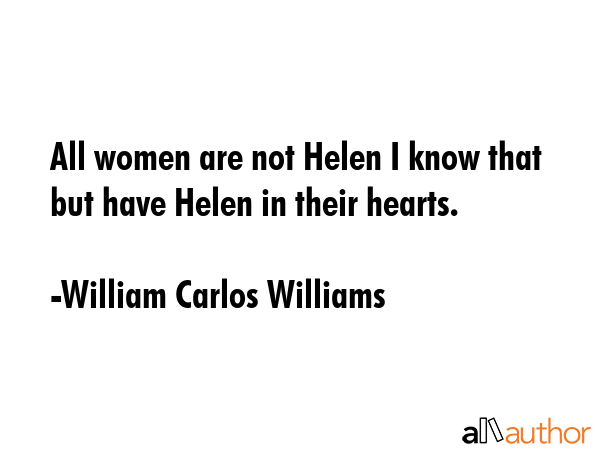 All women are not Helen I know that but have Helen in their hearts. - William Carlos Williams Quote