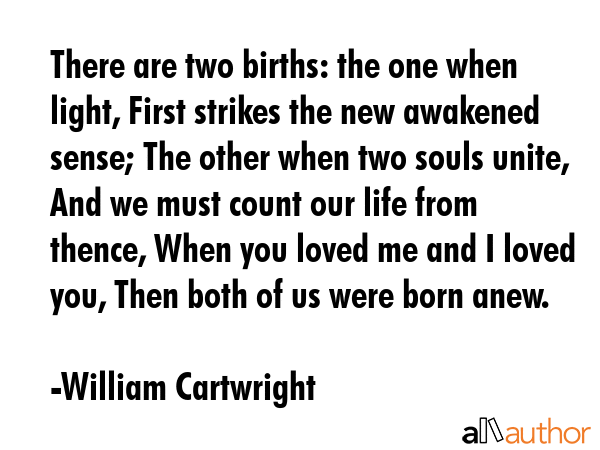 There are two births: the one when light, First strikes the new awakened sense; The other when two... - William Cartwright Quote GIF