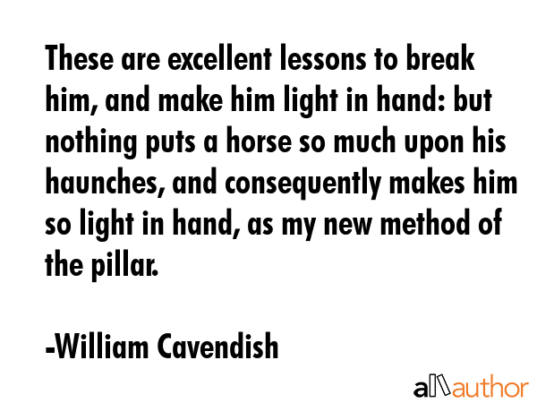 These are excellent lessons to break him, and make him light in hand: but nothing puts a horse so... - William Cavendish Quote GIF