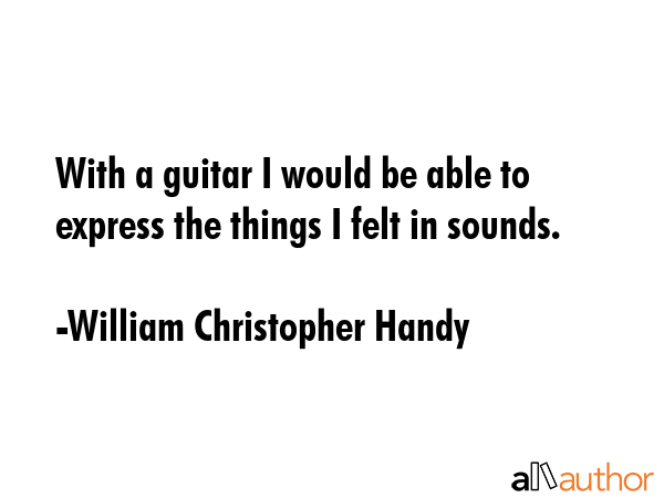 With a guitar I would be able to express the things I felt in sounds. - William Christopher Handy Quote GIF