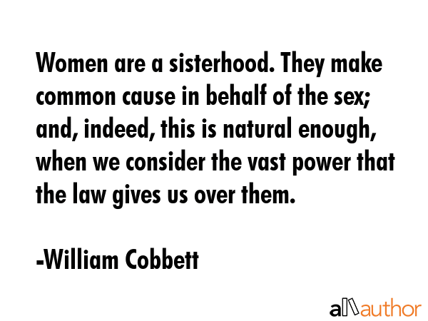 Women are a sisterhood. They make common cause in behalf of the sex; and, indeed, this is natural... - William Cobbett Quote GIF