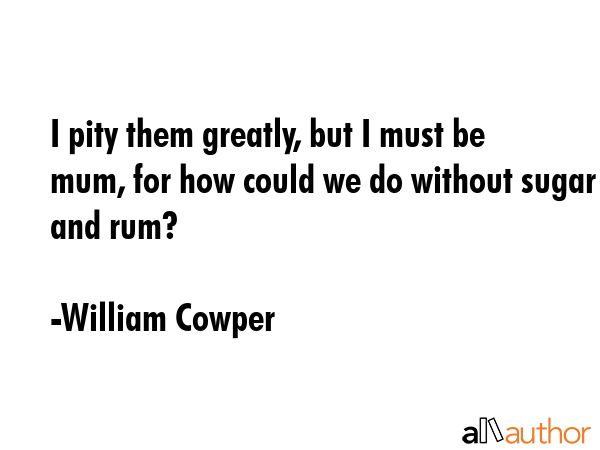 I pity them greatly, but I must be mum, for how could we do without sugar and rum? - William Cowper Quote GIF