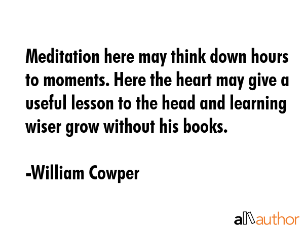 Meditation here may think down hours to moments. Here the heart may give a useful lesson to the... - William Cowper Quote GIF