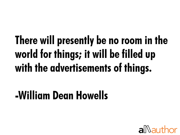 There will presently be no room in the world for things; it will be filled up with the... - William Dean Howells Quote GIF