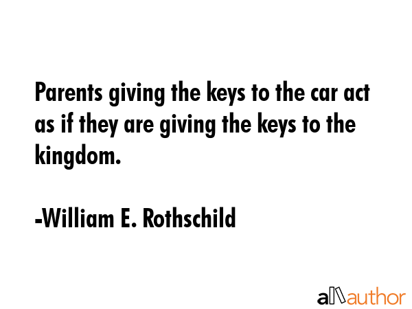 Parents giving the keys to the car act as if they are giving the keys to the kingdom. - William E. Rothschild Quote