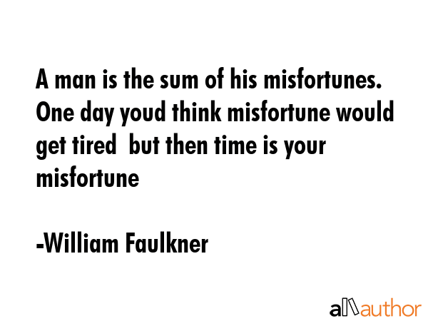 A man is the sum of his misfortunes. One day youd think misfortune would get tired  but then time is your misfortune - William Faulkner Quote