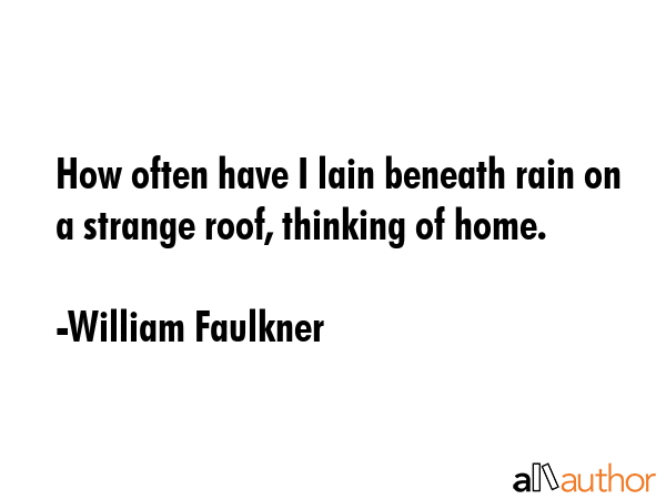 How often have I lain beneath rain on a strange roof, thinking of home. - William Faulkner Quote