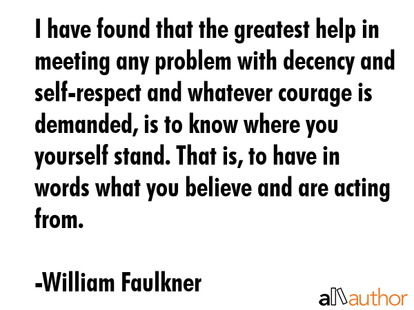 I have found that the greatest help in meeting any problem with decency and self-respect and whatever courage is demanded, is to know where you yourself stand. That is, to have in words what you... - William Faulkner Quote