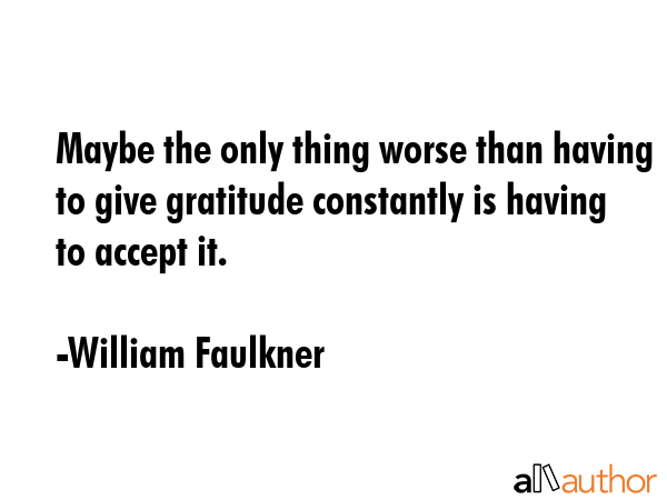 Maybe the only thing worse than having to give gratitude constantly is having to accept it. - William Faulkner Quote GIF