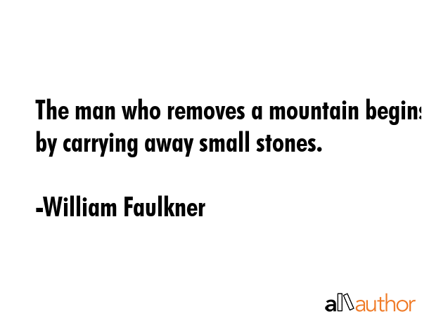 The man who removes a mountain begins by carrying away small stones. - William Faulkner Quote GIF
