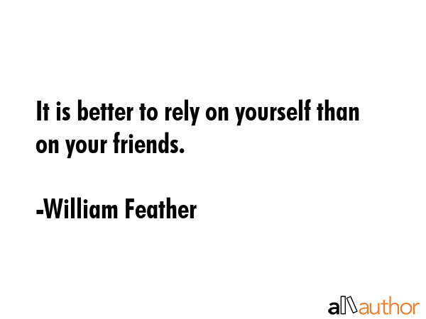It is better to rely on yourself than on your friends. - William Feather Quote