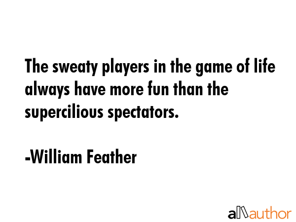The sweaty players in the game of life always have more fun than the supercilious spectators. - William Feather Quote GIF