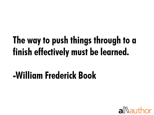 The way to push things through to a finish effectively must be learned. - William Frederick Book Quote GIF