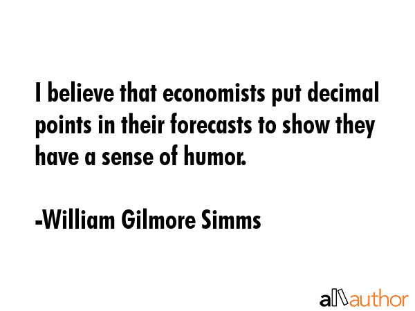 I believe that economists put decimal points in their forecasts to show they have a sense of humor. - William Gilmore Simms Quote GIF