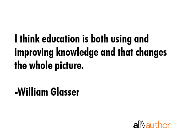 I think education is both using and improving knowledge and that changes the whole picture. - William Glasser Quote GIF