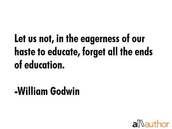 Let us not, in the eagerness of our haste to educate, forget all the ends of education. - William Godwin Quote GIF