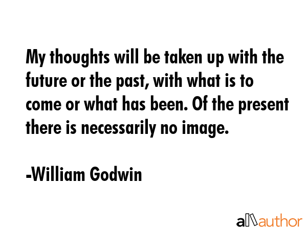 My thoughts will be taken up with the future or the past, with what is to come or what has been. Of... - William Godwin Quote GIF