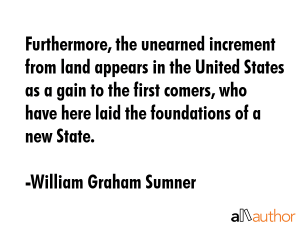 Furthermore, the unearned increment from land appears in the United States as a gain to the first... - William Graham Sumner Quote GIF