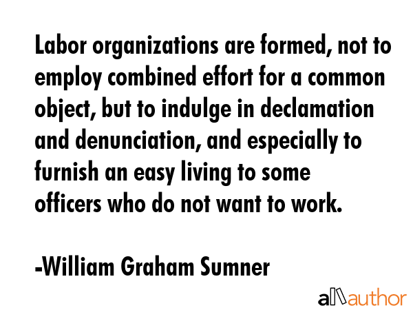 Labor organizations are formed, not to employ combined effort for a common object, but to indulge... - William Graham Sumner Quote GIF