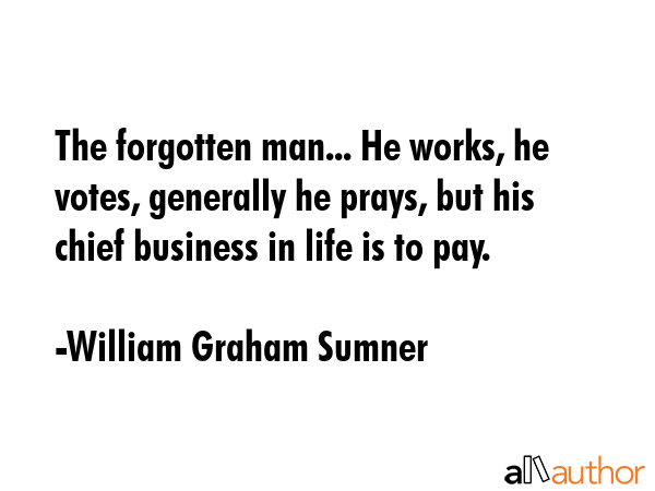 The forgotten man... He works, he votes, generally he prays, but his chief business in life is to... - William Graham Sumner Quote GIF
