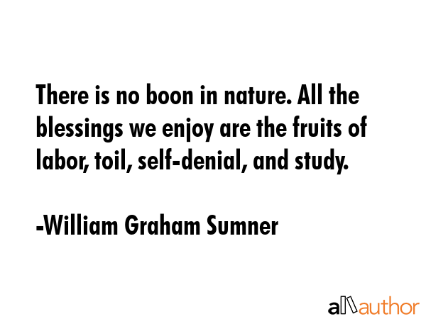 There is no boon in nature. All the blessings we enjoy are the fruits of labor, toil, self-denial, and study. - William Graham Sumner Quote