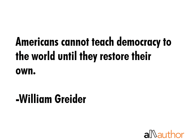Americans cannot teach democracy to the world until they restore their own. - William Greider Quote GIF