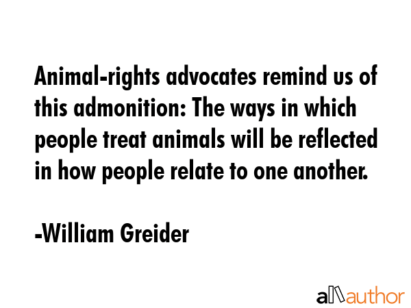 Animal-rights advocates remind us of this admonition: The ways in which people treat animals will... - William Greider Quote GIF