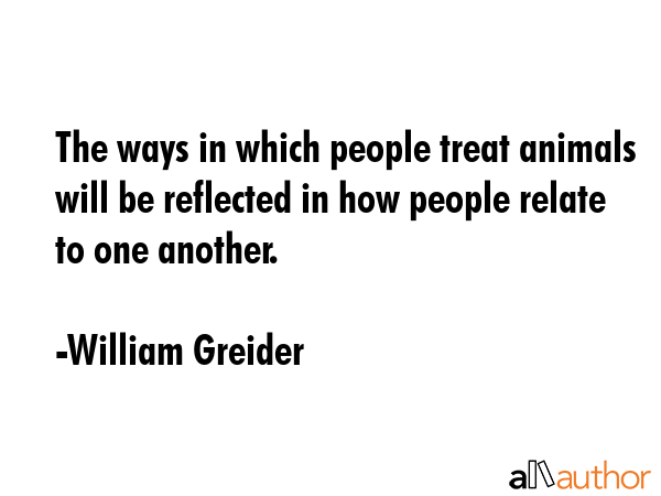 The ways in which people treat animals will be reflected in how people relate to one another. - William Greider Quote GIF