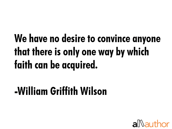 We have no desire to convince anyone that there is only one way by which faith can be acquired. - William Griffith Wilson Quote GIF