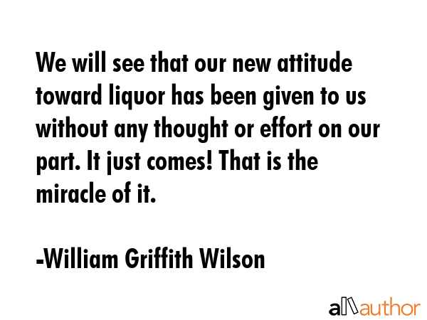 We will see that our new attitude toward liquor has been given to us without any thought or effort... - William Griffith Wilson Quote GIF