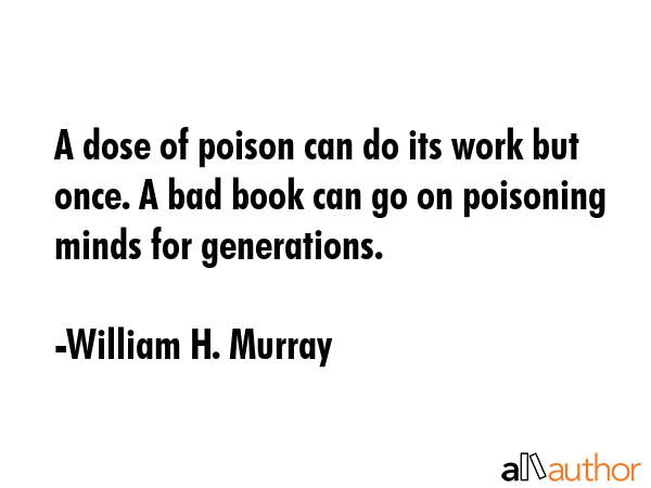 A dose of poison can do its work but once. A bad book can go on poisoning minds for generations. - William H. Murray Quote GIF