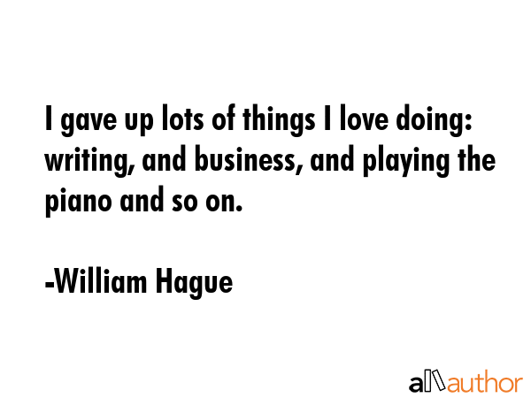I gave up lots of things I love doing: writing, and business, and playing the piano and so on. - William Hague Quote GIF