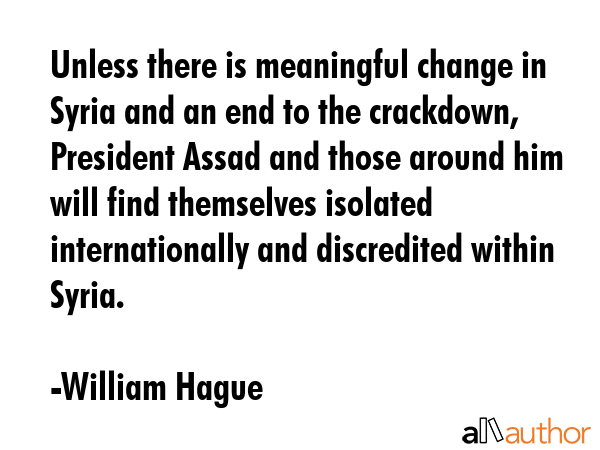 Unless there is meaningful change in Syria and an end to the crackdown, President Assad and those... - William Hague Quote GIF